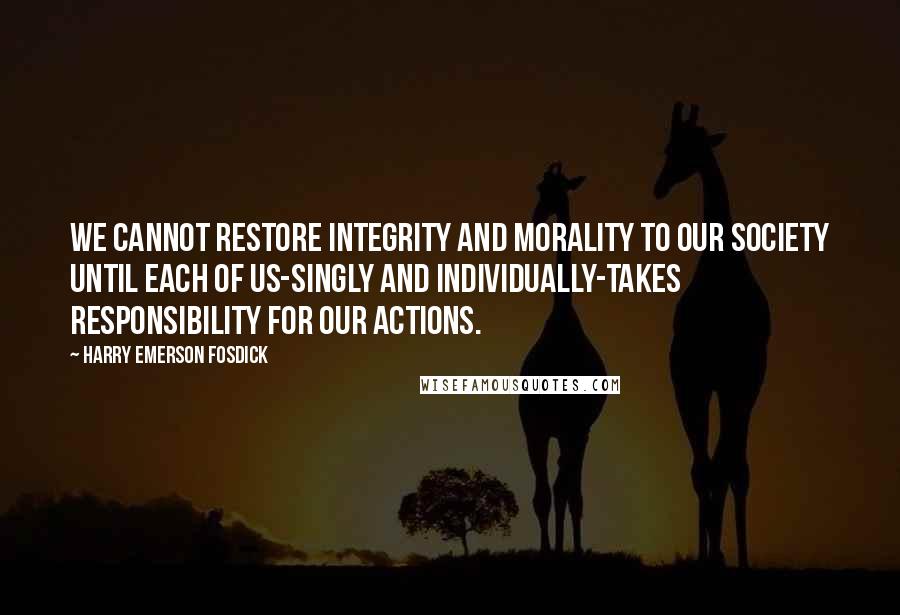 Harry Emerson Fosdick Quotes: We cannot restore integrity and morality to our society until each of us-singly and individually-takes responsibility for our actions.