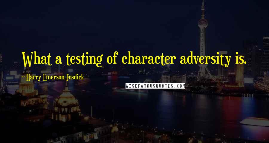 Harry Emerson Fosdick Quotes: What a testing of character adversity is.