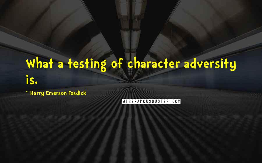 Harry Emerson Fosdick Quotes: What a testing of character adversity is.