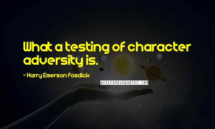 Harry Emerson Fosdick Quotes: What a testing of character adversity is.