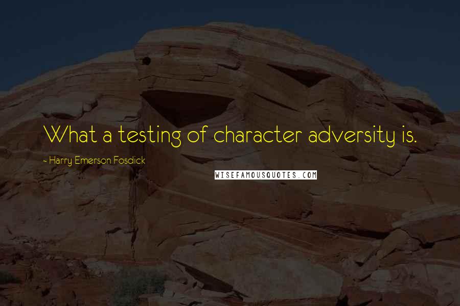 Harry Emerson Fosdick Quotes: What a testing of character adversity is.