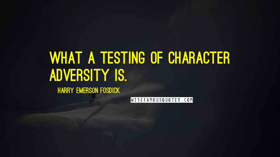 Harry Emerson Fosdick Quotes: What a testing of character adversity is.