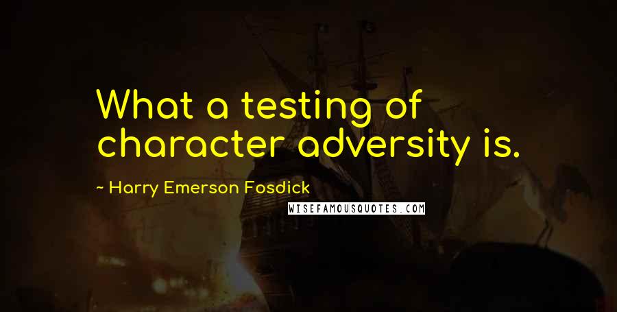 Harry Emerson Fosdick Quotes: What a testing of character adversity is.