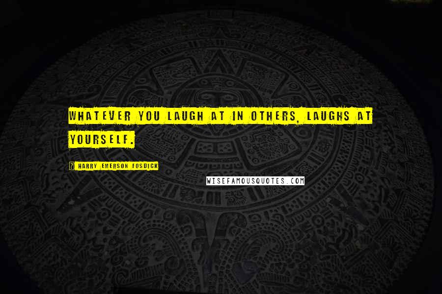 Harry Emerson Fosdick Quotes: Whatever you laugh at in others, laughs at yourself.