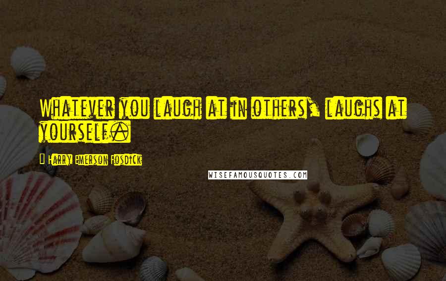 Harry Emerson Fosdick Quotes: Whatever you laugh at in others, laughs at yourself.