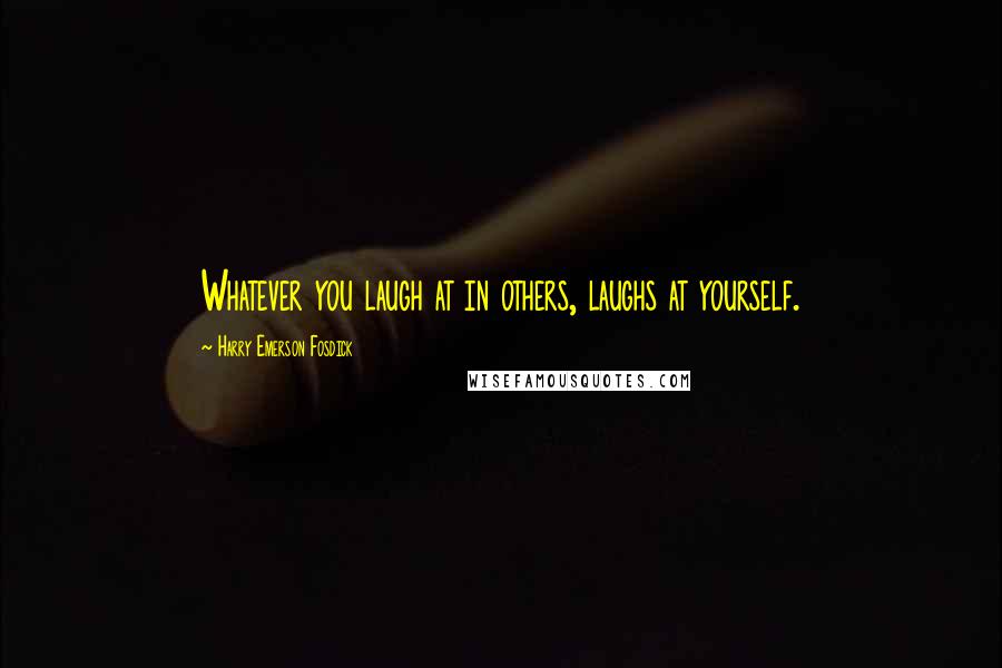 Harry Emerson Fosdick Quotes: Whatever you laugh at in others, laughs at yourself.