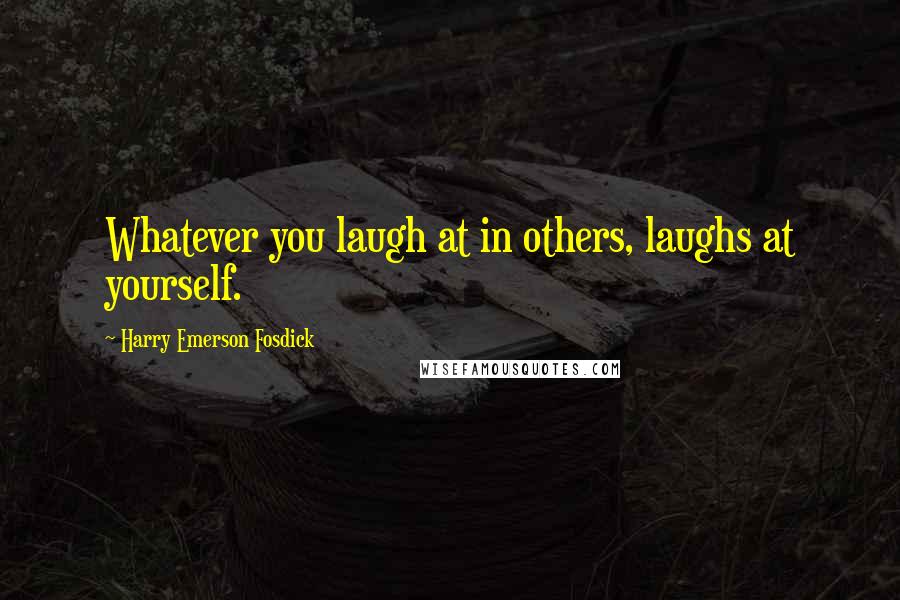 Harry Emerson Fosdick Quotes: Whatever you laugh at in others, laughs at yourself.