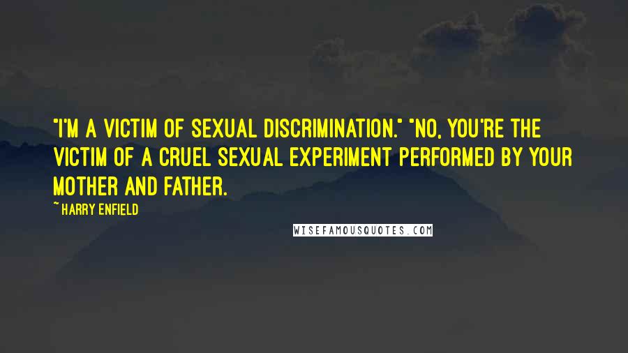 Harry Enfield Quotes: "I'm a victim of sexual discrimination." "No, you're the victim of a cruel sexual experiment performed by your mother and father.