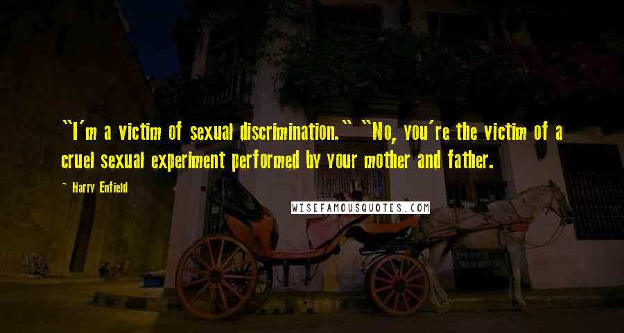 Harry Enfield Quotes: "I'm a victim of sexual discrimination." "No, you're the victim of a cruel sexual experiment performed by your mother and father.