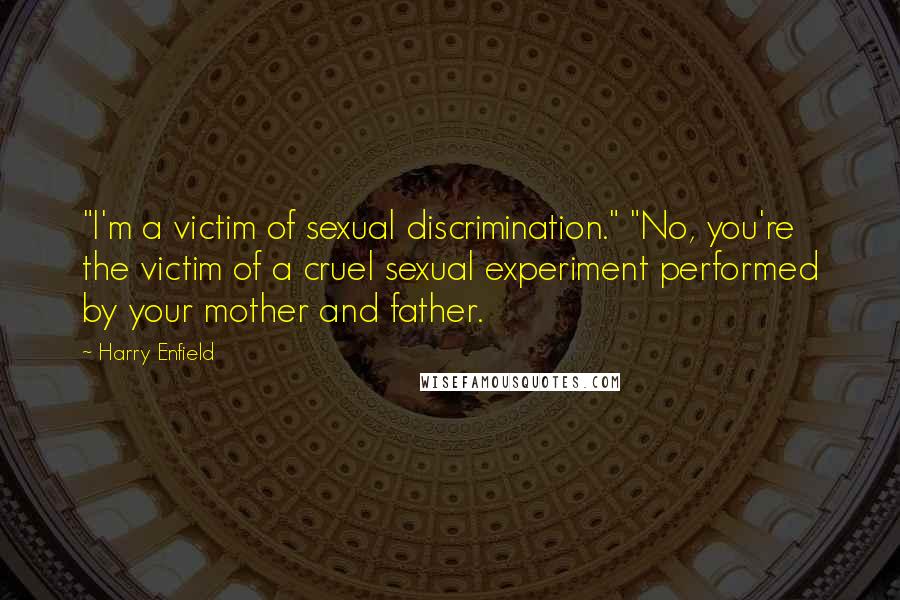 Harry Enfield Quotes: "I'm a victim of sexual discrimination." "No, you're the victim of a cruel sexual experiment performed by your mother and father.