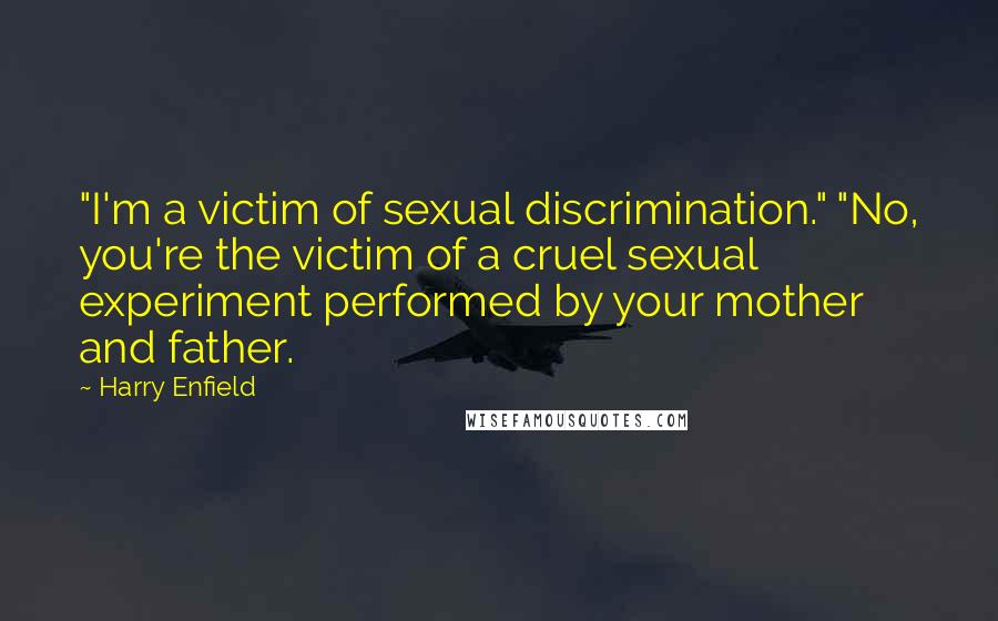 Harry Enfield Quotes: "I'm a victim of sexual discrimination." "No, you're the victim of a cruel sexual experiment performed by your mother and father.