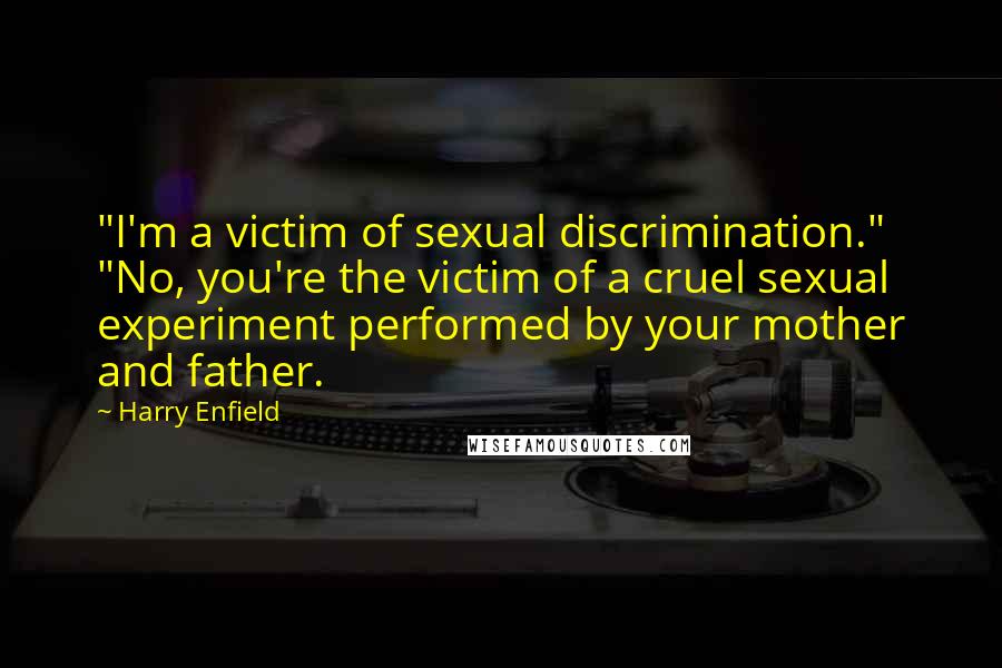 Harry Enfield Quotes: "I'm a victim of sexual discrimination." "No, you're the victim of a cruel sexual experiment performed by your mother and father.