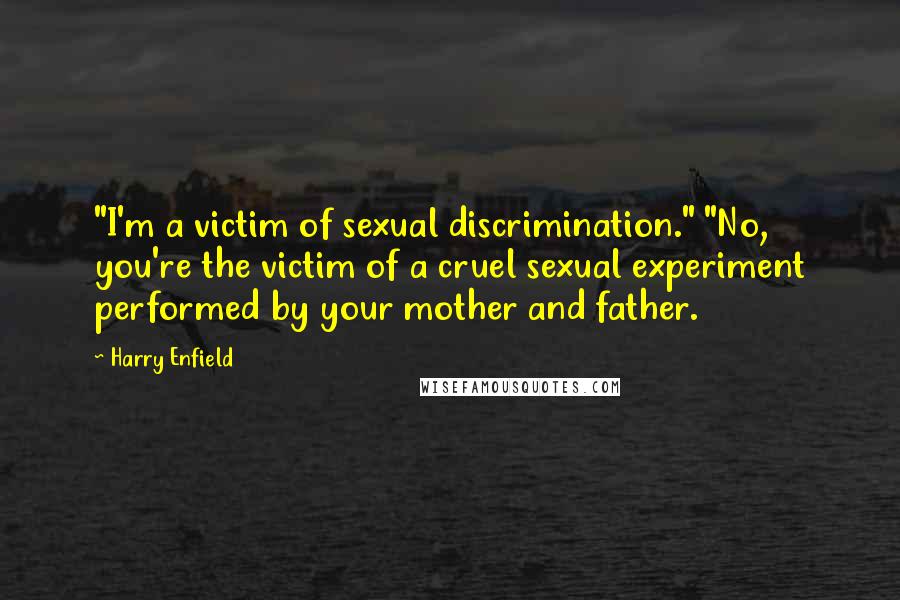 Harry Enfield Quotes: "I'm a victim of sexual discrimination." "No, you're the victim of a cruel sexual experiment performed by your mother and father.