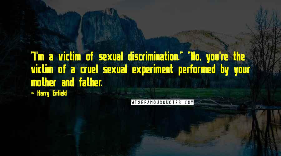 Harry Enfield Quotes: "I'm a victim of sexual discrimination." "No, you're the victim of a cruel sexual experiment performed by your mother and father.