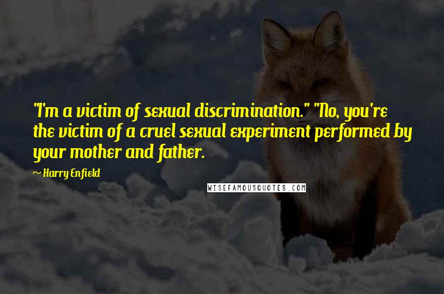 Harry Enfield Quotes: "I'm a victim of sexual discrimination." "No, you're the victim of a cruel sexual experiment performed by your mother and father.