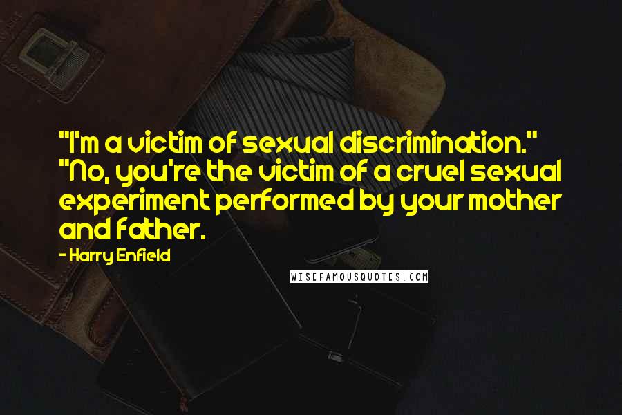 Harry Enfield Quotes: "I'm a victim of sexual discrimination." "No, you're the victim of a cruel sexual experiment performed by your mother and father.