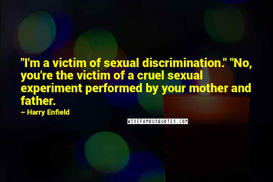 Harry Enfield Quotes: "I'm a victim of sexual discrimination." "No, you're the victim of a cruel sexual experiment performed by your mother and father.