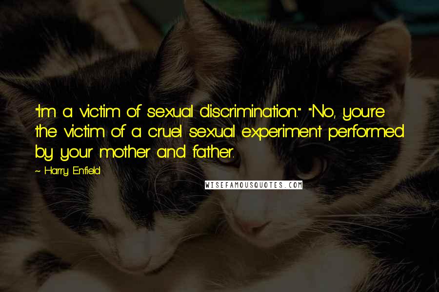 Harry Enfield Quotes: "I'm a victim of sexual discrimination." "No, you're the victim of a cruel sexual experiment performed by your mother and father.