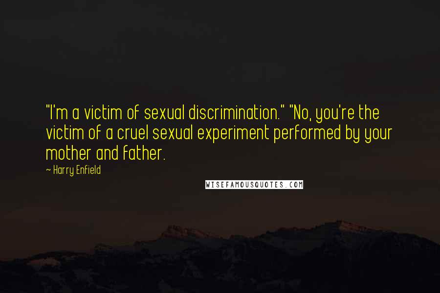 Harry Enfield Quotes: "I'm a victim of sexual discrimination." "No, you're the victim of a cruel sexual experiment performed by your mother and father.