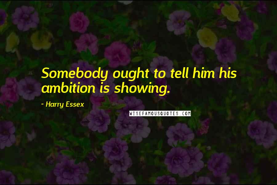 Harry Essex Quotes: Somebody ought to tell him his ambition is showing.