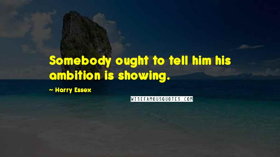 Harry Essex Quotes: Somebody ought to tell him his ambition is showing.