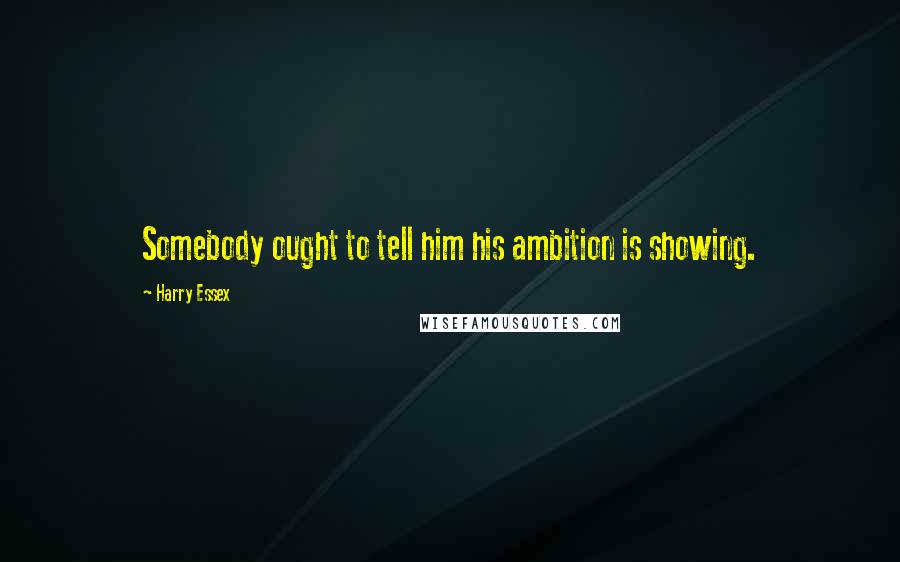 Harry Essex Quotes: Somebody ought to tell him his ambition is showing.