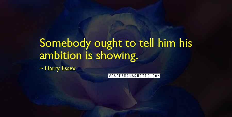 Harry Essex Quotes: Somebody ought to tell him his ambition is showing.
