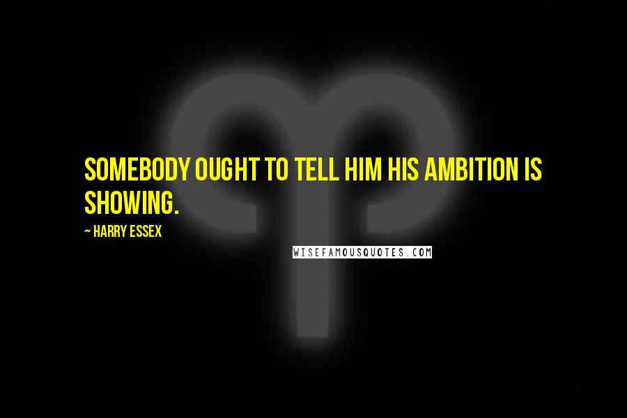 Harry Essex Quotes: Somebody ought to tell him his ambition is showing.