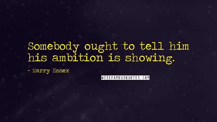 Harry Essex Quotes: Somebody ought to tell him his ambition is showing.