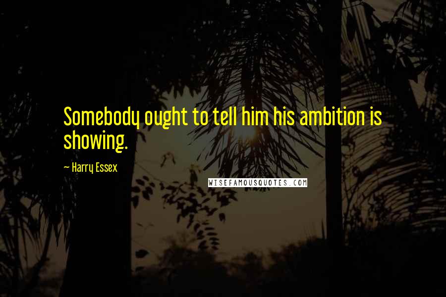 Harry Essex Quotes: Somebody ought to tell him his ambition is showing.