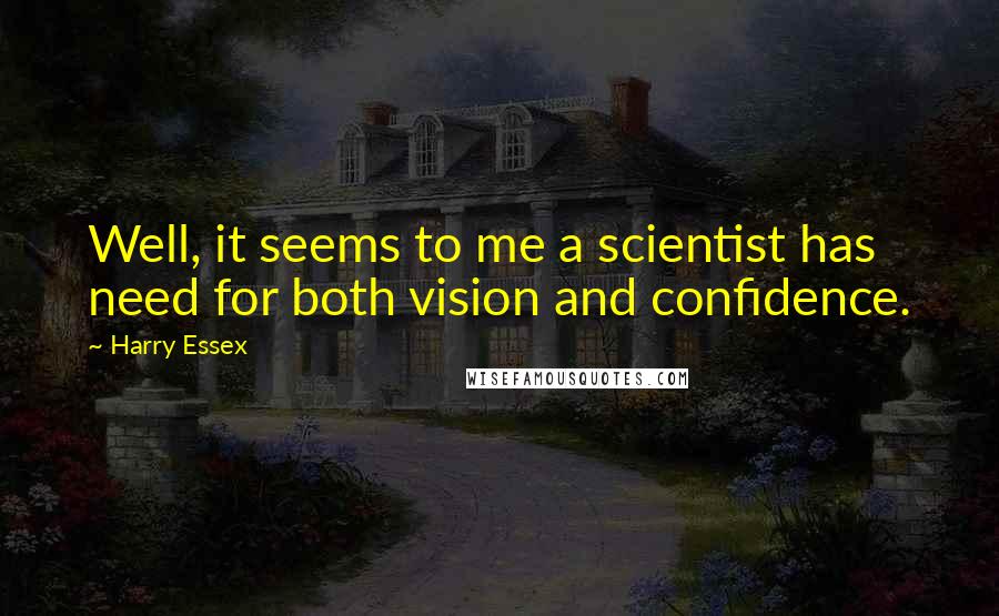 Harry Essex Quotes: Well, it seems to me a scientist has need for both vision and confidence.