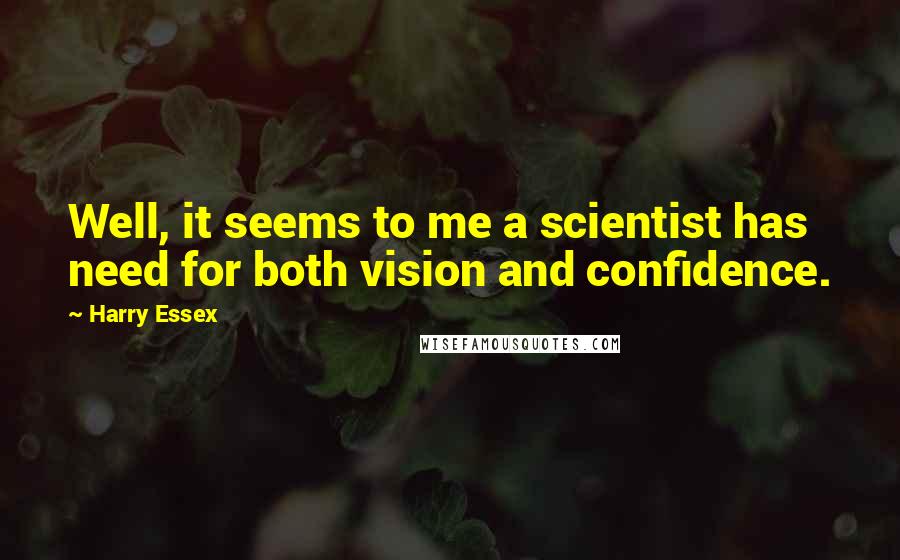 Harry Essex Quotes: Well, it seems to me a scientist has need for both vision and confidence.