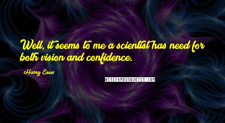 Harry Essex Quotes: Well, it seems to me a scientist has need for both vision and confidence.