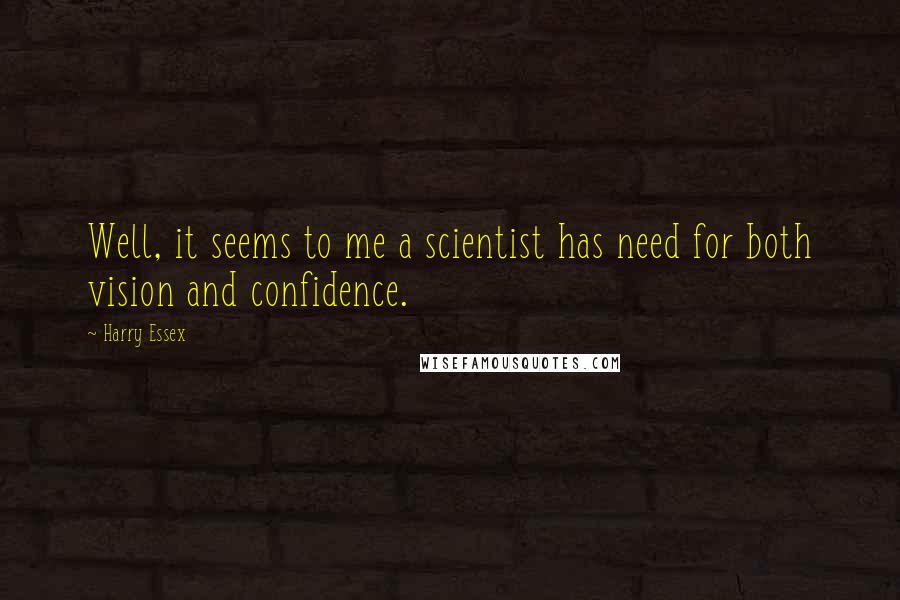 Harry Essex Quotes: Well, it seems to me a scientist has need for both vision and confidence.