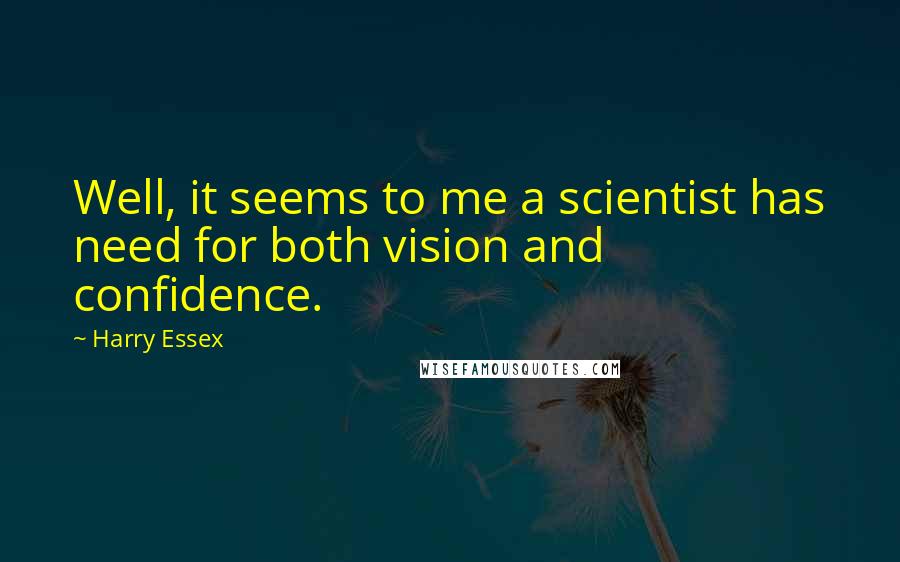 Harry Essex Quotes: Well, it seems to me a scientist has need for both vision and confidence.