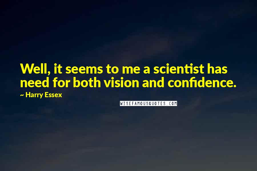 Harry Essex Quotes: Well, it seems to me a scientist has need for both vision and confidence.