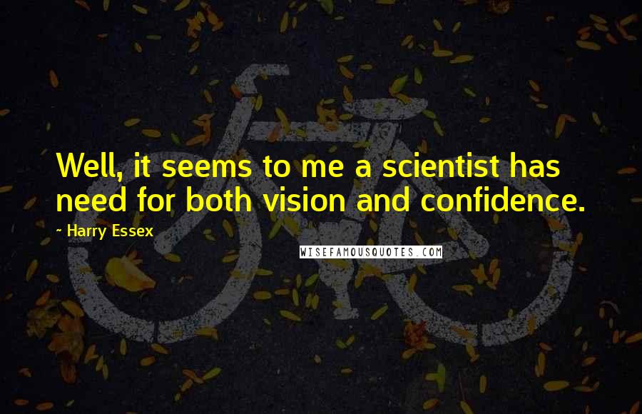 Harry Essex Quotes: Well, it seems to me a scientist has need for both vision and confidence.