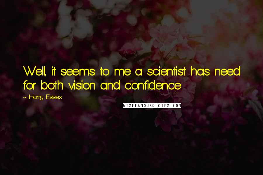 Harry Essex Quotes: Well, it seems to me a scientist has need for both vision and confidence.