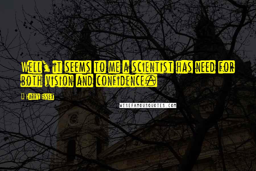 Harry Essex Quotes: Well, it seems to me a scientist has need for both vision and confidence.