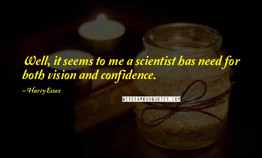 Harry Essex Quotes: Well, it seems to me a scientist has need for both vision and confidence.