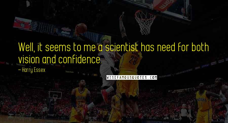 Harry Essex Quotes: Well, it seems to me a scientist has need for both vision and confidence.