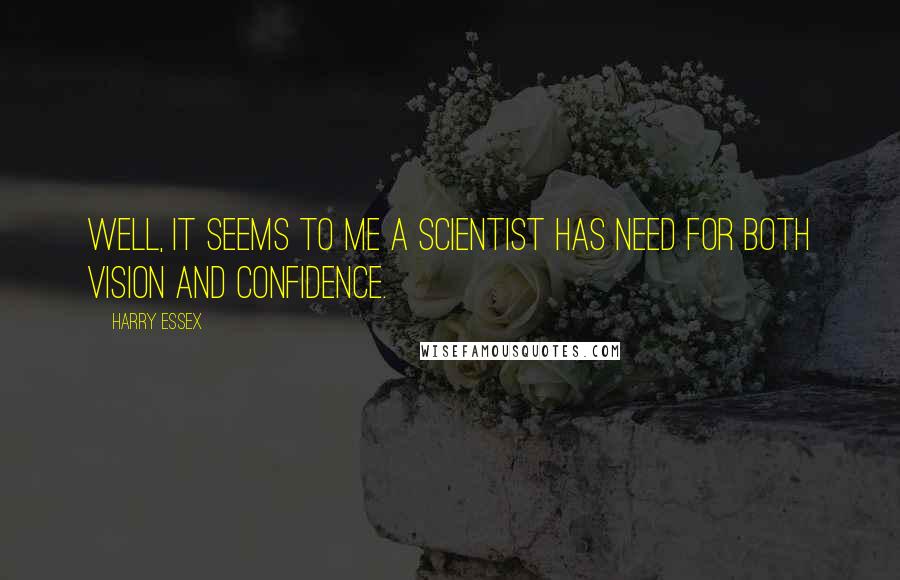 Harry Essex Quotes: Well, it seems to me a scientist has need for both vision and confidence.