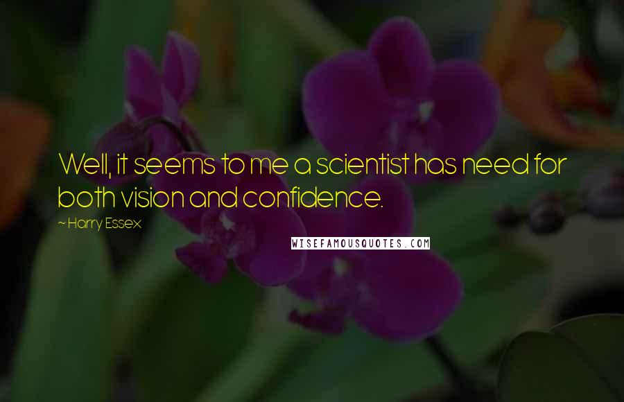 Harry Essex Quotes: Well, it seems to me a scientist has need for both vision and confidence.