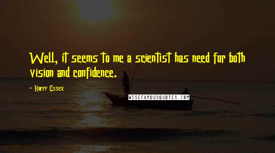 Harry Essex Quotes: Well, it seems to me a scientist has need for both vision and confidence.