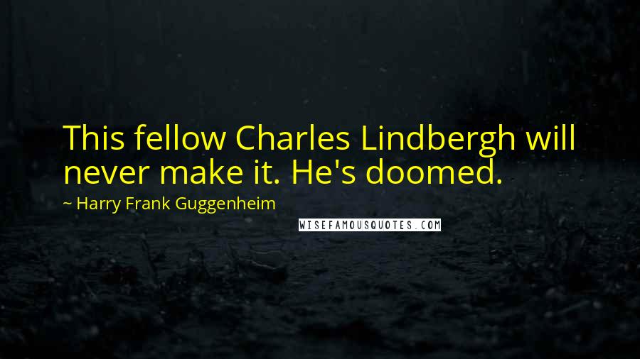 Harry Frank Guggenheim Quotes: This fellow Charles Lindbergh will never make it. He's doomed.