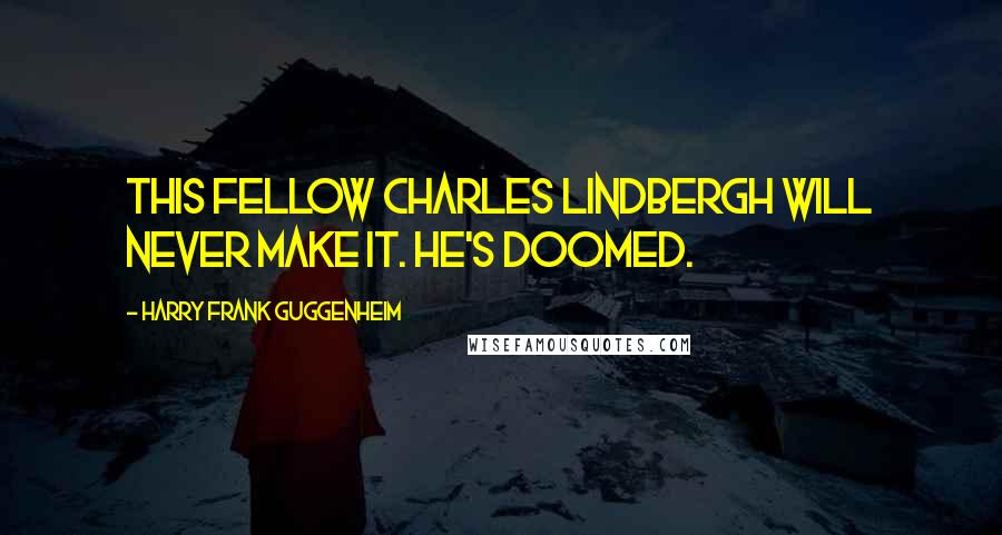 Harry Frank Guggenheim Quotes: This fellow Charles Lindbergh will never make it. He's doomed.