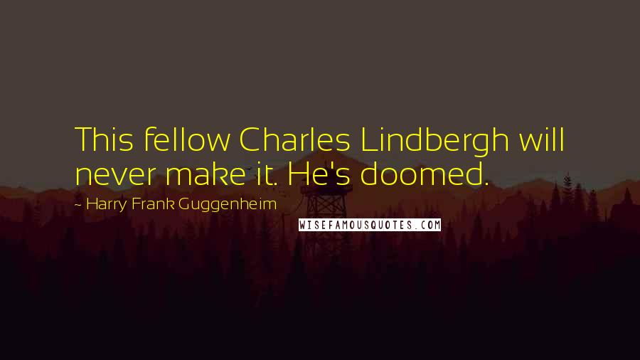 Harry Frank Guggenheim Quotes: This fellow Charles Lindbergh will never make it. He's doomed.