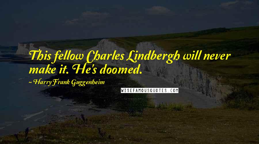 Harry Frank Guggenheim Quotes: This fellow Charles Lindbergh will never make it. He's doomed.