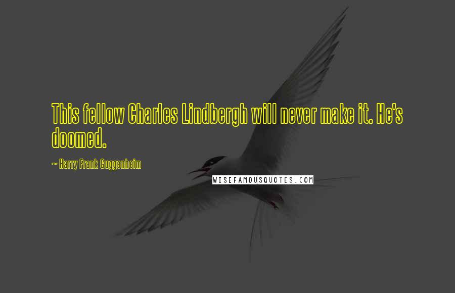 Harry Frank Guggenheim Quotes: This fellow Charles Lindbergh will never make it. He's doomed.