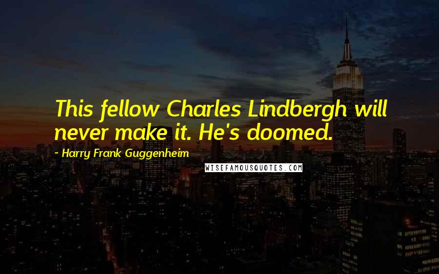 Harry Frank Guggenheim Quotes: This fellow Charles Lindbergh will never make it. He's doomed.